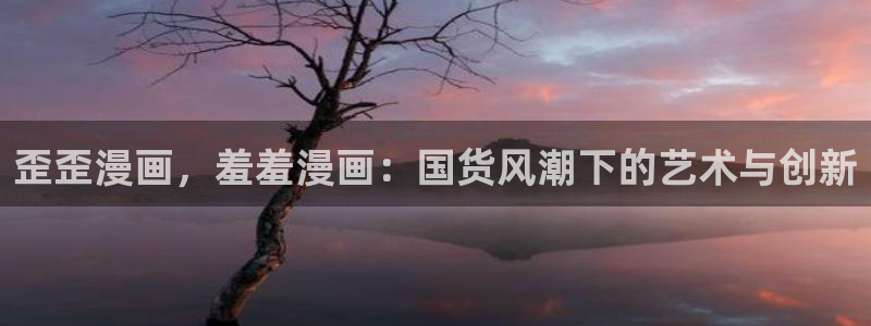 新新漫画：歪歪漫画，羞羞漫画：国货风潮下的艺术与创新