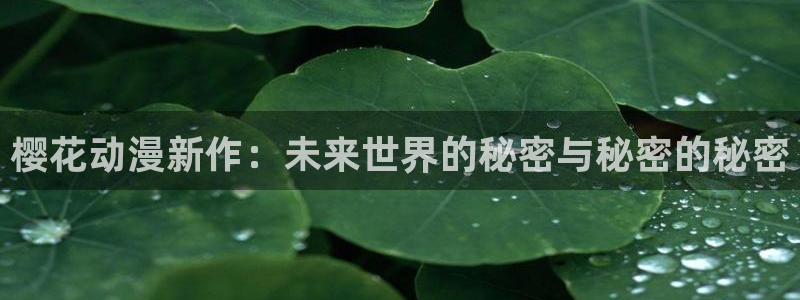 managereader漫画官网入口：樱花动漫新作：未来世界的秘密与秘密的秘密