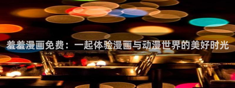 新新漫画网下载：羞羞漫画免费：一起体验漫画与动漫世界的美好时光