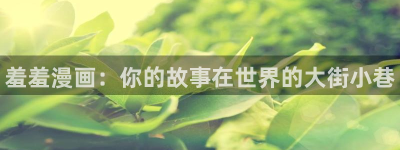 拷贝漫画 copymanager.ory网站：羞羞漫画：你的故事在世界的大街小巷