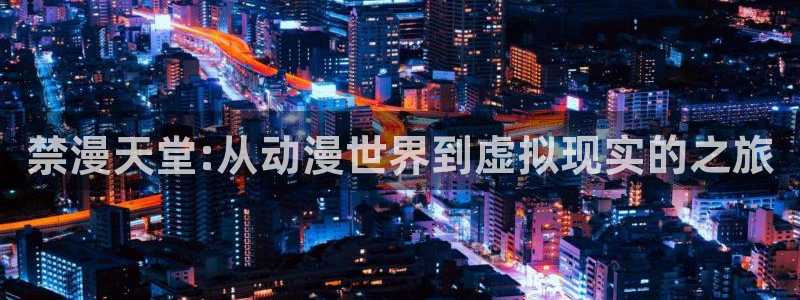 新新漫画专注动漫的门户网站：禁漫天堂:从动漫世界到虚拟现实的之旅