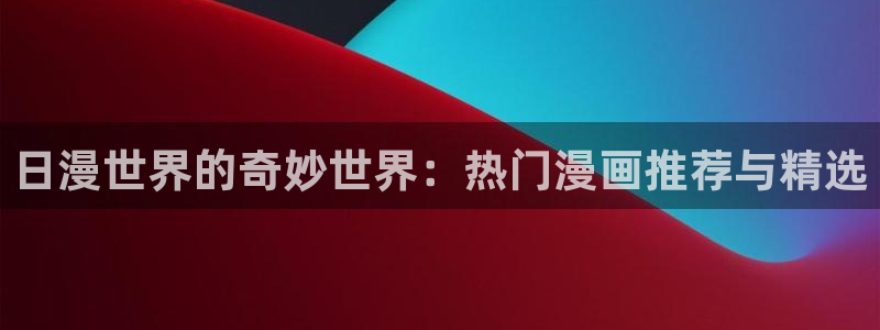 colomanage漫画官网：日漫世界的奇妙世界：热门漫画推荐与精选
