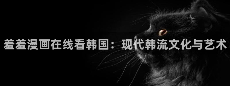 stagenehind韩漫免费观看：羞羞漫画在线看韩国：现代韩流文化与艺术