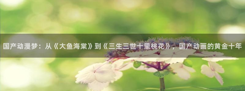 managereader漫画官网入口：国产动漫梦：从《大鱼海棠》到《三生三世十里桃花》，国产动画的黄金十年