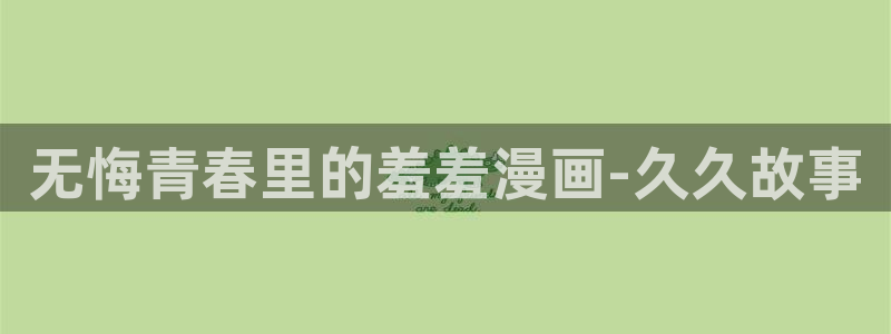 新新漫画下载：无悔青春里的羞羞漫画-久久故事