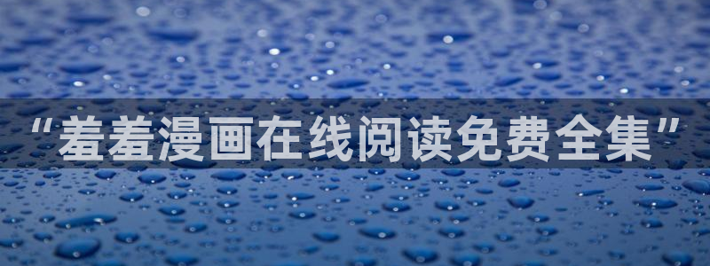 新新漫画官网在线入口：“羞羞漫画在线阅读免费全集”