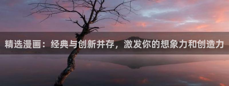 新新漫画网下载：精选漫画：经典与创新并存，激发你的想象力和创造力