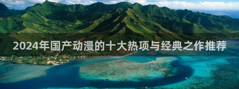 volcanicage漫画：2024年国产动漫的十大热项与经典之作推荐