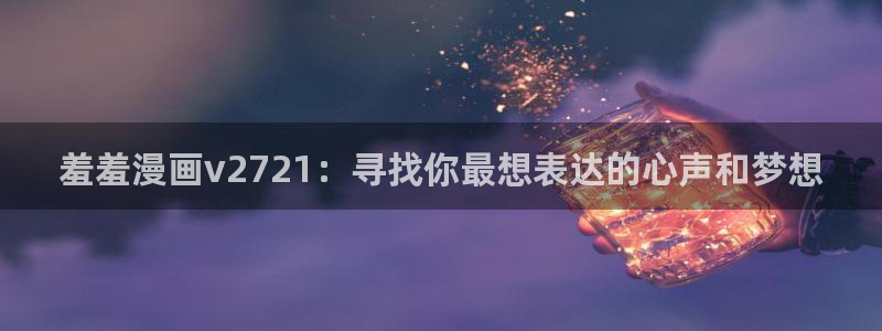 新新漫画官网在线入口：羞羞漫画v2721：寻找你最想表达的心声和梦想