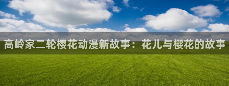 新新漫画网官网入口：高岭家二轮樱花动漫新故事：花儿与樱花的故事