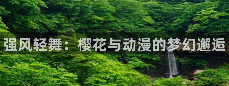 新新漫画下载入口：强风轻舞：樱花与动漫的梦幻邂逅