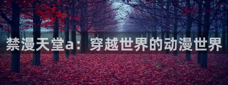 age樱花动漫：禁漫天堂a：穿越世界的动漫世界