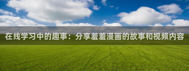 新新漫画官网网址：在线学习中的趣事：分享羞羞漫画的故事和视频内容