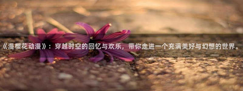 新新漫画：《漫樱花动漫》：穿越时空的回忆与欢乐，带你走进一个充满美好与幻想的世界。