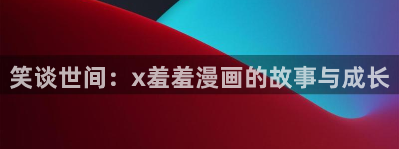 新新漫画下载动漫全免费：笑谈世间：x羞羞漫画的故事与成长