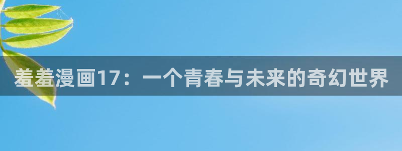 新新漫画下载入口：羞羞漫画17：一个青春与未来的奇幻世界