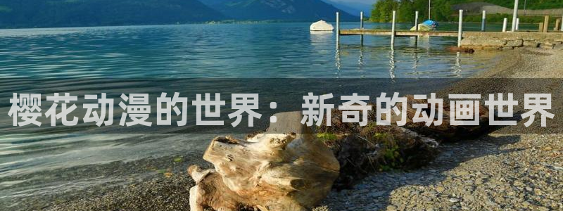 新新漫画官网入口老版本：樱花动漫的世界：新奇的动画世界