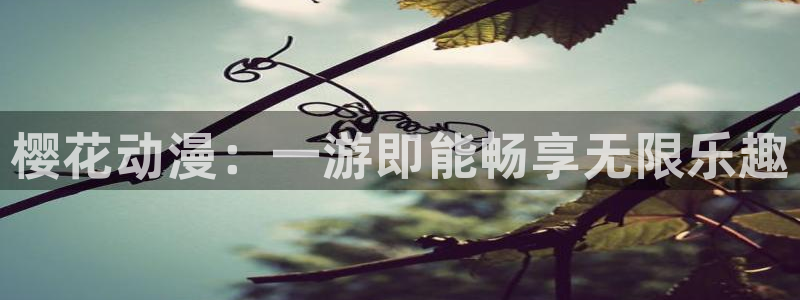 新新漫画下载入口：樱花动漫：一游即能畅享无限乐趣